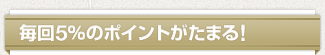 毎回5%のポイントがたまる!